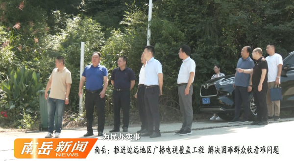 为民办实事 | 南岳：推进边远地区广播电视覆盖工程 解决困难群众收看难问题