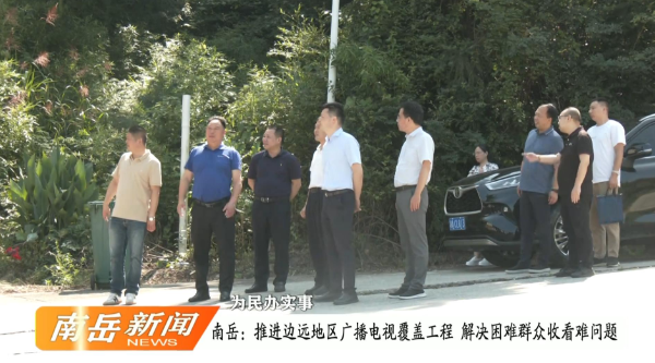 为民办实事 | 南岳：推进边远地区广播电视覆盖工程 解决困难群众收看难问题