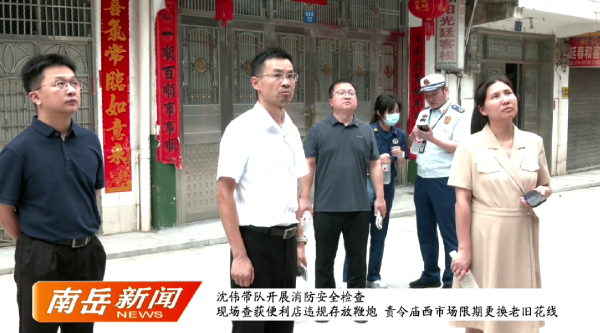 沈伟带队开展消防安全检查 现场查获便利店违规存放鞭炮 责令庙西市场限期更换老旧花线