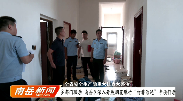全省安全生产隐患大排查大整治 | 多部门联动！南岳区深入开展烟花爆竹“打非治违”专项行动