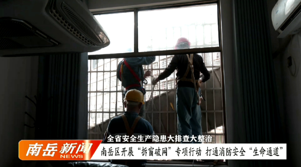 全省安全生产隐患大排查大整治 | 南岳区开展“拆窗破网”专项行动  打通消防安全“生命通道”