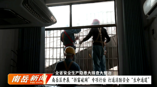 全省安全生产隐患大排查大整治 | 南岳区开展“拆窗破网”专项行动  打通消防安全“生命通道”