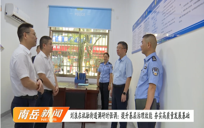 刘浪在祝融街道调研时强调：提升基层治理效能  夯实高质量发展基础