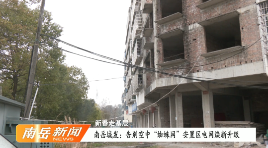 新春走基层 | 南岳城发：告别空中“蜘蛛网” 安置区电网焕新升级