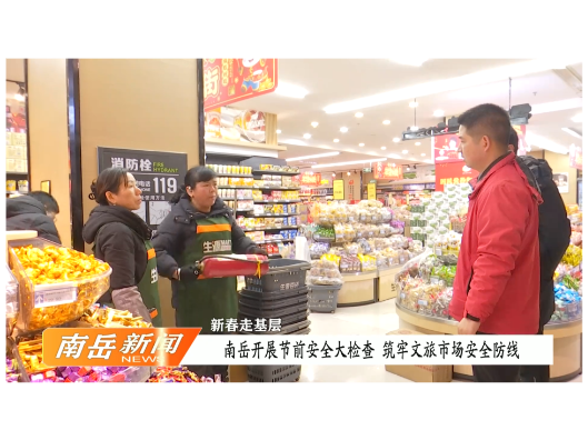 新春走基层 | 南岳开展节前安全大检查 筑牢文旅市场安全防线