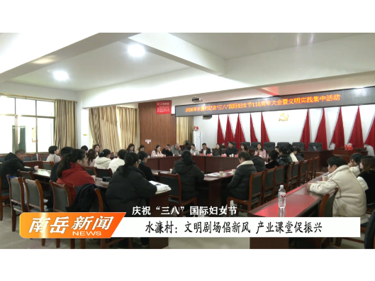 庆祝“三八”国际妇女节 | 水濂村：文明剧场倡新风 产业课堂促振兴