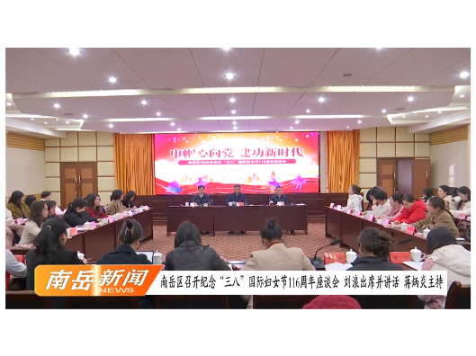 南岳区召开纪念“三八”国际妇女节116周年座谈会 刘浪出席并讲话 蒋炳炎主持