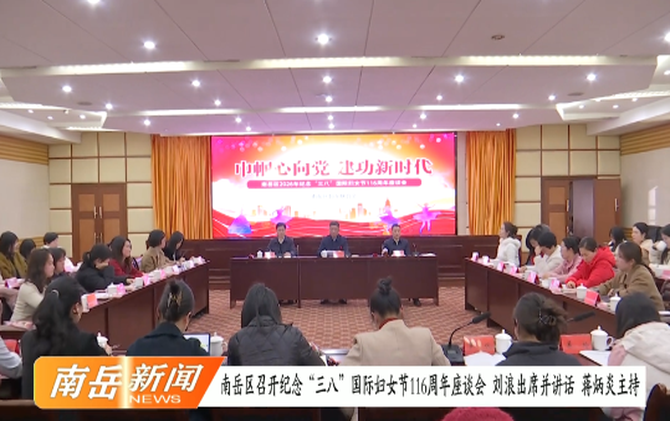 南岳区召开纪念“三八”国际妇女节116周年座谈会 刘浪出席并讲话 蒋炳炎主持