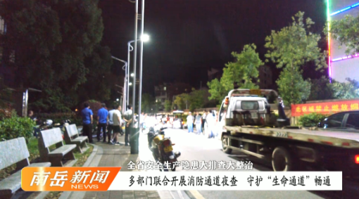 全省安全生产隐患大排查大整治 | 多部门联合开展消防通道夜查 守护“生命通道”畅通
