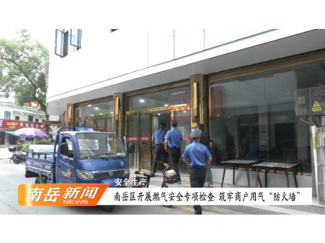 安全生产 | 南岳区开展燃气安全专项检查 筑牢商户用气“防火墙”