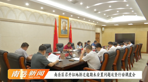 南岳区召开征地拆迁逾期未安置问题攻坚行动调度会