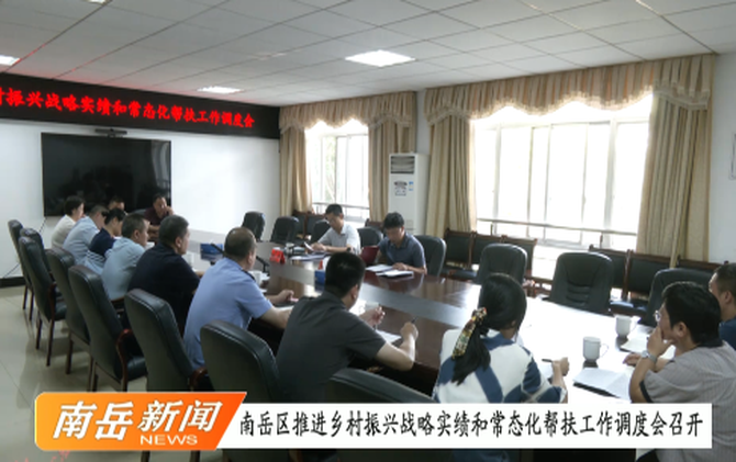 南岳区推进乡村振兴战略实绩和常态化帮扶工作调度会召开