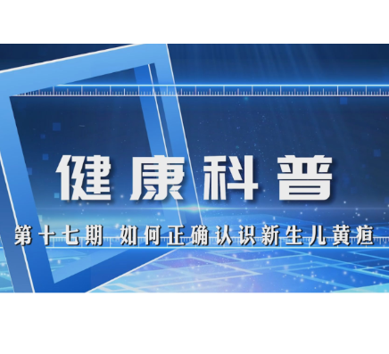 【视频】【健康科普第十七期】  如何正确认识新生儿黄疸