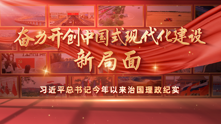 时政专题片丨奋力开创中国式现代化建设新局面——习近平总书记今年以来治国理政纪实