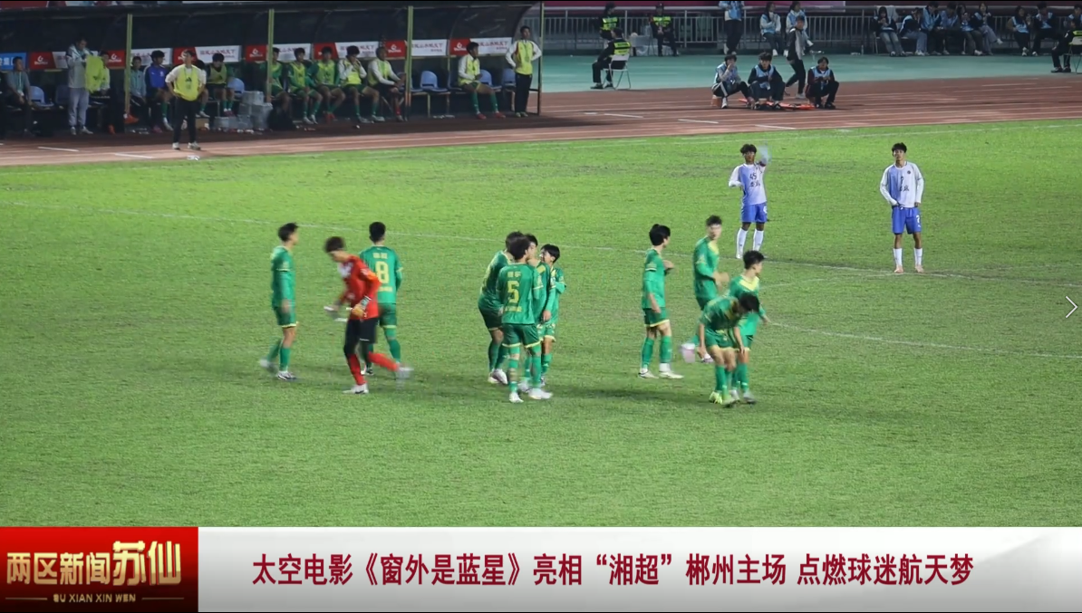 太空电影《窗外是蓝星》亮相“湘超”郴州主场点燃球迷航天梦