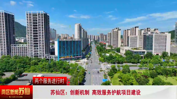 【两个服务进行时】苏仙区：创新机制 高效服务护航项目建设