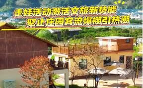 【微视频】走娃活动激活文旅新势能，聚止庄园客流爆棚引热潮