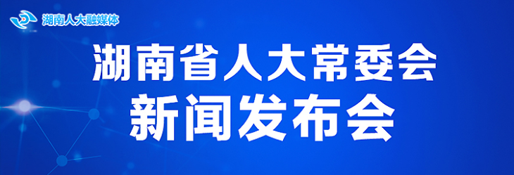 直播｜湖南省人大常委会新闻发布会