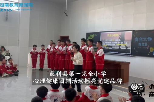  【慈利站】第一完全小学：心理健康团辅擦亮党建品牌（小记者 何木子 指导教师 刘琴）