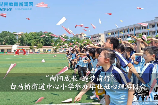 【宁乡站】白马桥街道中心小学：“向阳成长 逐梦前行”毕业班心理游园会（小记者 肖文钰 指导教师 刘波 王瑾妮）