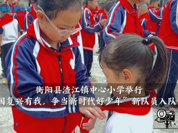 【衡阳县站】渣江镇中心小学：举行“强国复兴有我，争当新时代好少年”新队员入队仪式（小记者 李妍 胡宸皓 指导教师 易琳 胡梦婷）
