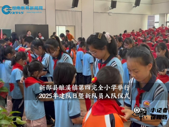 【新邵站】酿溪镇第四完全小学：举行2025年建队日暨新队员入队仪式（小记者 卿可馨 指导教师 苏倩倩 贺琼）
