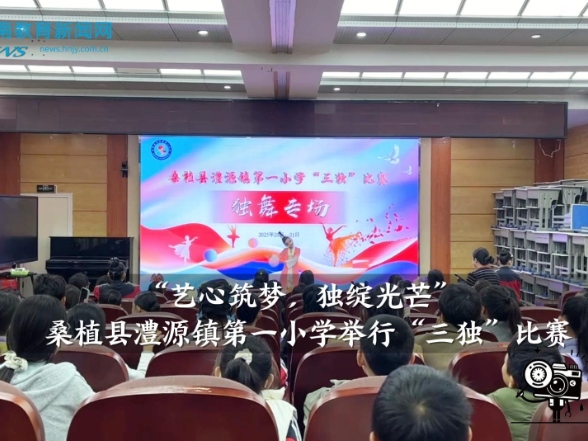 【桑植站】“艺心筑梦，独绽光芒”澧源镇第一小学举行“三独”比赛（小记者 蔡知行 夏雨橙 指导教师 覃珊珊 刘友生）
