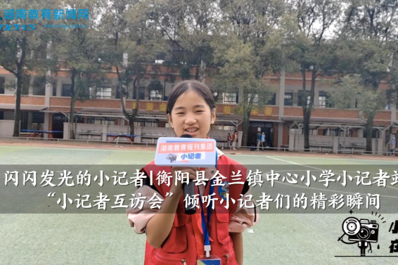 【衡阳县站】金兰镇中心小学小记者站：“小记者互访会”倾听小记者们的精彩瞬间（小记者 黄欣妍 指导教师 邓玮萍）