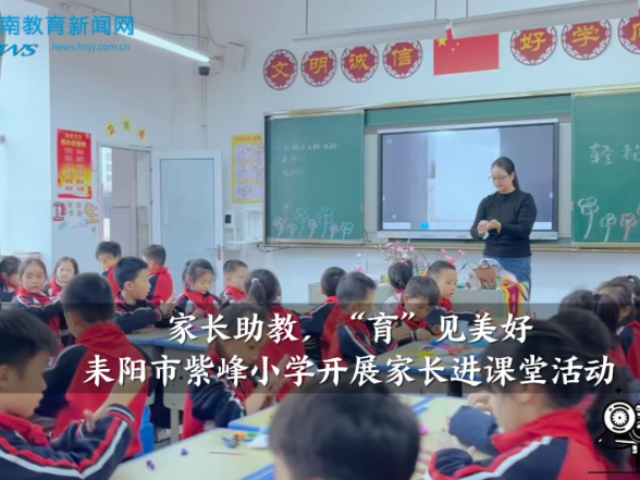 【耒阳站】紫峰小学：开展“家长助教，‘育’见美好”家长进校园活动（小记者 王煜昕 指导教师 熊姝婷 黄鹏）