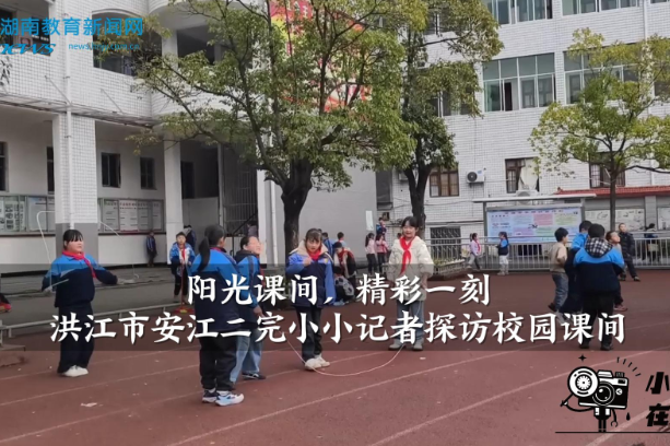 【洪江站】安江二完小小记者探访校园课间（小记者 陈奕含 指导教师 赵芹 邹秀菊）