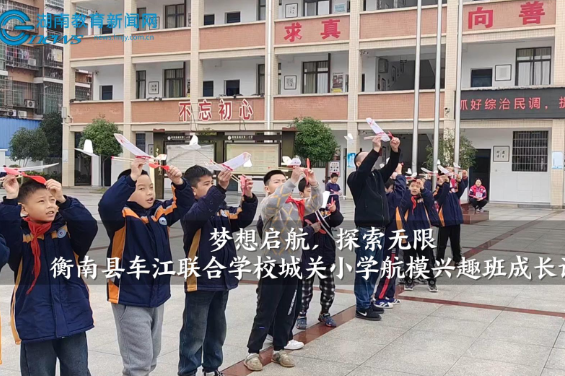 【衡南站】梦想启航，探索无限——车江联合学校城关小学航模兴趣班成长记（小记者 宁安吉 蒋蕊琪 指导教师 罗银莉 张华美）