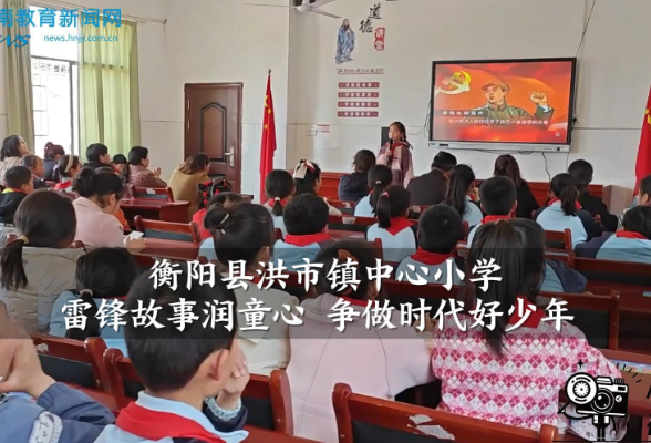  【衡阳县站】洪市镇中心小学：雷锋故事润童心 争做时代好少年（小记者 肖智凡 王诗涵 指导教师 王静娴）