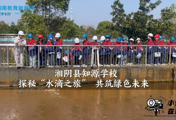 【湘阴站】知源学校探秘“水滴之旅” 共筑绿色未来（小记者 瞿晨韵 指导教师 刘溢 邹琼瑶）