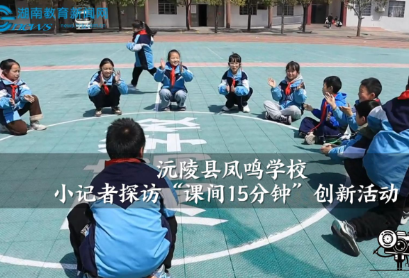 【沅陵站】沅陵县凤鸣学校小记者探访“课间15分”创新活动（小记者 宋若玉 指导教师 石艳 张宇靓）