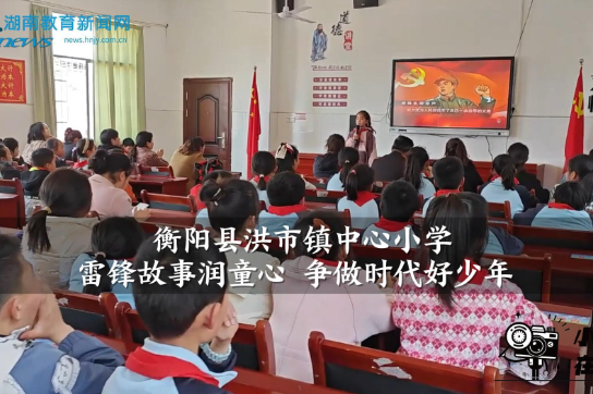  【衡阳县站】洪市镇中心小学：雷锋故事润童心 争做时代好少年（小记者 肖智凡 王诗涵 指导教师 王静娴）