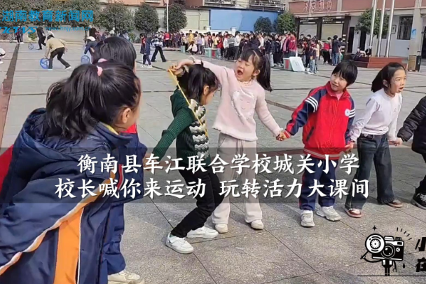 【衡南站】车江联合学校城关小学：校长喊你来运动 玩转活力大课间（小记者 颜思阳 成宇涵 指导教师 蒋心怡 罗银莉）
