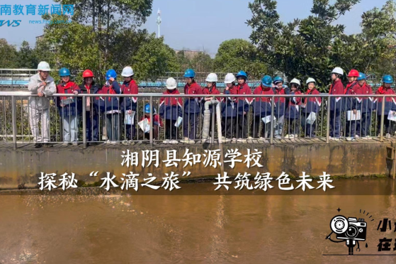 【湘阴站】知源学校探秘“水滴之旅” 共筑绿色未来（小记者 瞿晨韵 指导教师 刘溢 邹琼瑶）