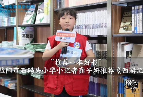 【资阳区站】“推荐一本好书”，益阳市石码头小学小记者龚子妍推荐《西游记》（ 指导教师 阳运军 匡平凡）