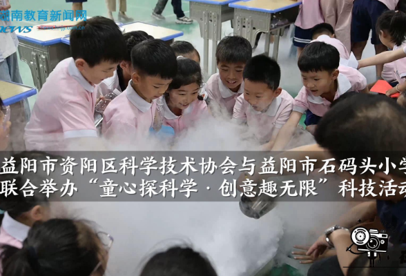 【资阳区站】益阳市资阳区科学技术协会与益阳市石码头小学联合举办“童心探科学·创意趣无限”科技主题活动（小记者 刘尚恩 秦爽 指导教师 匡平凡）