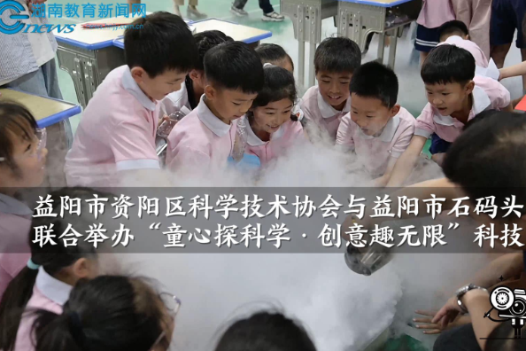 【资阳区站】益阳市资阳区科学技术协会与益阳市石码头小学联合举办“童心探科学·创意趣无限”科技主题活动（小记者 刘尚恩 秦爽 指导教师 匡平凡）