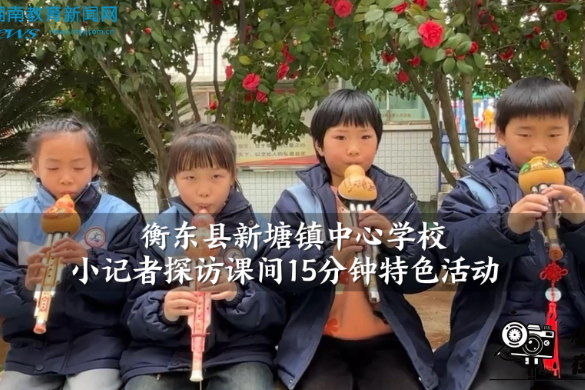 【衡东站】衡东县新塘镇中心学校小记者探访课间15分钟特色活动（小记者 周昱萱 何孜怡 拍摄小记者 胡雨馨 指导教师 谭长清）