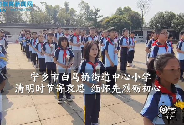 【宁乡站】白马桥街道中心小学：清明时节寄哀思 缅怀先烈砺初心（小记者 陶梓辰 指导教师 王新建 王纯）