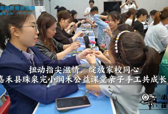 【嘉禾站】嘉禾县珠泉完小：扭动指尖温情，绽放家校同心——润禾公益课堂亲子手工共成长（小记者 肖楚航 指导教师 李朝凤 罗杰尹）