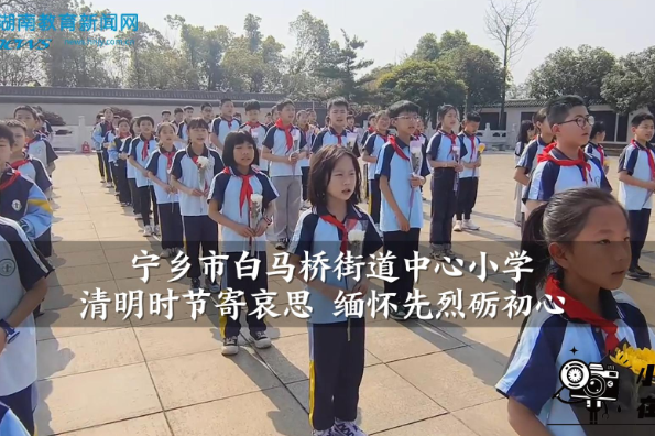 【宁乡站】白马桥街道中心小学：清明时节寄哀思 缅怀先烈砺初心（小记者 陶梓辰 指导教师 王新建 王纯）