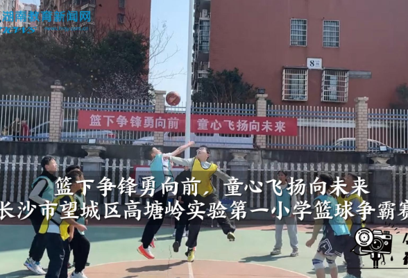 【望城区站】高塘岭实验第一小学：篮下争锋勇向前，童心飞扬向未来（小记者 周沫 指导教师 余安琪 谭思露）