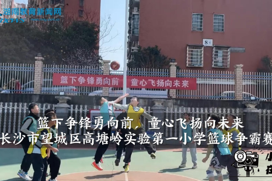 【望城区站】高塘岭实验第一小学：篮下争锋勇向前，童心飞扬向未来（小记者 周沫 指导教师 余安琪 谭思露）