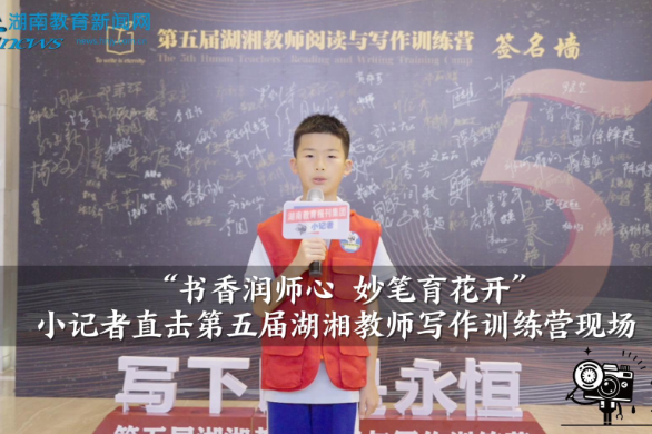  书香润师心 妙笔育花开，湖南教育报刊集团小记者直击第五届湖湘教师写作训练营现场（小记者 廖家瑞 指导教师 龚恋芬 欧阳文）