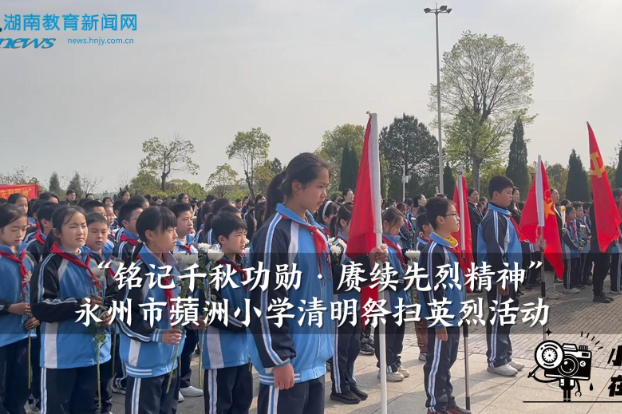  【零陵区站】永州市蘋洲小学：“铭记千秋功勋 赓续先烈精神”清明祭扫英烈活动（小记者 唐滋荃 指导教师 唐茜颖 谢乾瑶）