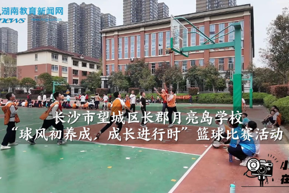【望城区站】长郡月亮岛学校“球风初养成，成长进行时”篮球比赛活动（小记者 朱冰妍 指导教师 何庆 谢婷）