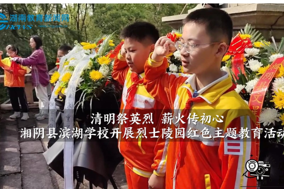 【湘阴站】清明祭英烈 薪火传初心——滨湖学校开展烈士陵园红色主题教育活动（小记者 黄奕涵 指导教师 张燕）